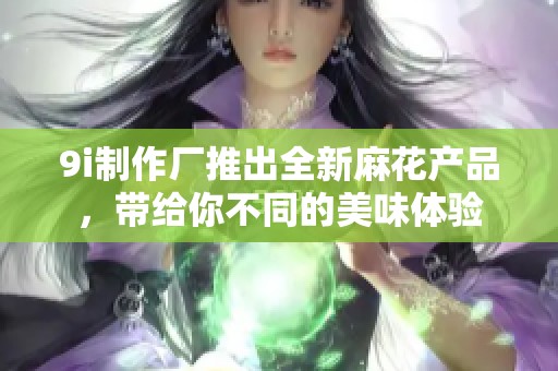 9i制作厂推出全新麻花产品，带给你不同的美味体验