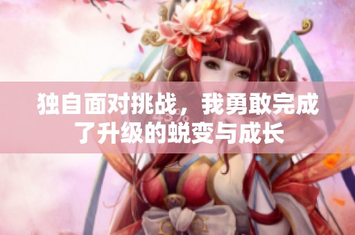 独自面对挑战，我勇敢完成了升级的蜕变与成长