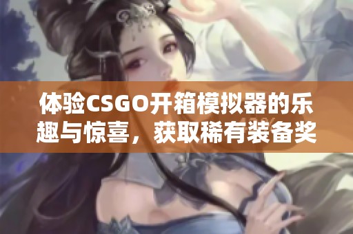 体验CSGO开箱模拟器的乐趣与惊喜，获取稀有装备奖励