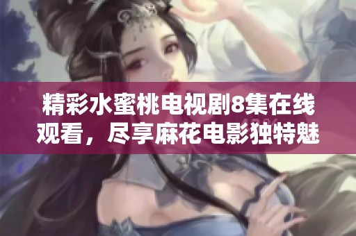 精彩水蜜桃电视剧8集在线观看，尽享麻花电影独特魅力