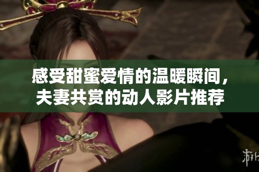 感受甜蜜爱情的温暖瞬间，夫妻共赏的动人影片推荐