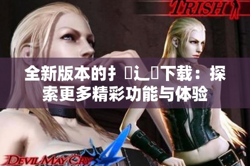 全新版本的扌喿辶畐下载：探索更多精彩功能与体验