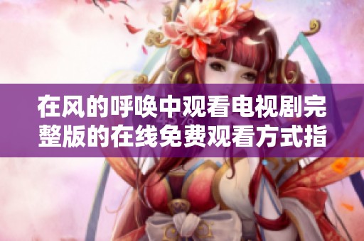 在风的呼唤中观看电视剧完整版的在线免费观看方式指南