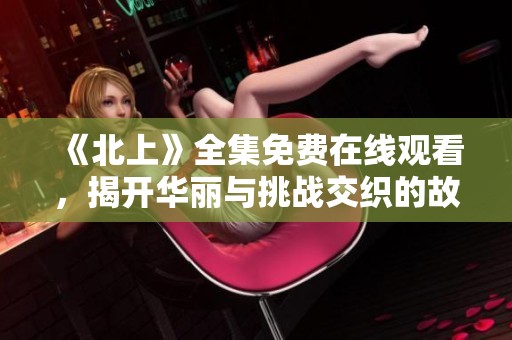 《北上》全集免费在线观看，揭开华丽与挑战交织的故事秘密
