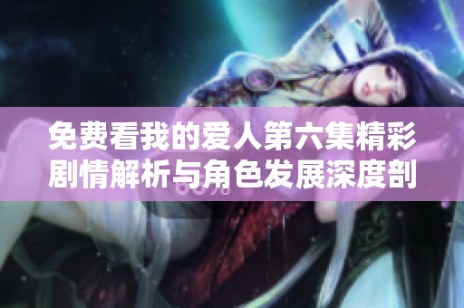 免费看我的爱人第六集精彩剧情解析与角色发展深度剖析