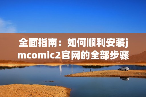 全面指南：如何顺利安装jmcomic2官网的全部步骤和注意事项