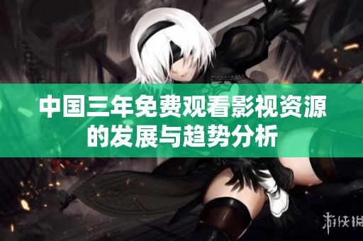 中国三年免费观看影视资源的发展与趋势分析