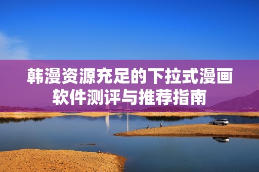 韩漫资源充足的下拉式漫画软件测评与推荐指南