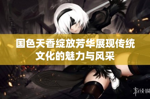 国色天香绽放芳华展现传统文化的魅力与风采
