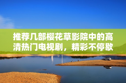 推荐几部樱花草影院中的高清热门电视剧，精彩不停歇