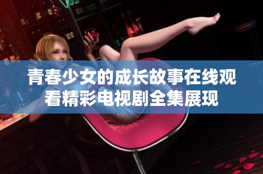 青春少女的成长故事在线观看精彩电视剧全集展现