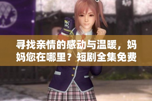 寻找亲情的感动与温暖，妈妈您在哪里？短剧全集免费观看