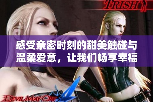 感受亲密时刻的甜美触碰与温柔爱意，让我们畅享幸福时光