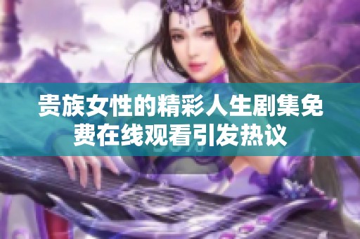 贵族女性的精彩人生剧集免费在线观看引发热议