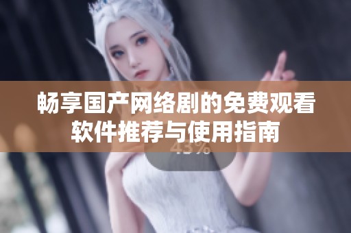 畅享国产网络剧的免费观看软件推荐与使用指南