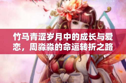 竹马青涩岁月中的成长与爱恋，周淼淼的命运转折之路