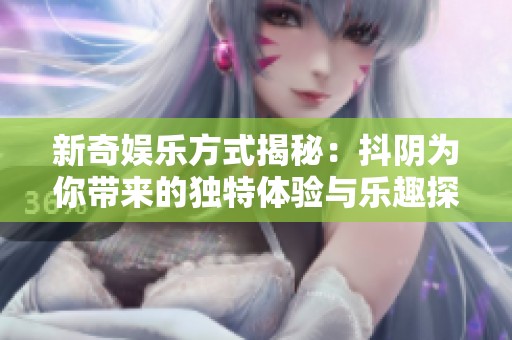 新奇娱乐方式揭秘：抖阴为你带来的独特体验与乐趣探索