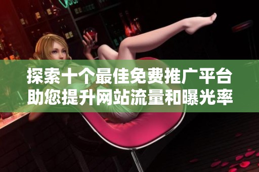 探索十个最佳免费推广平台助您提升网站流量和曝光率