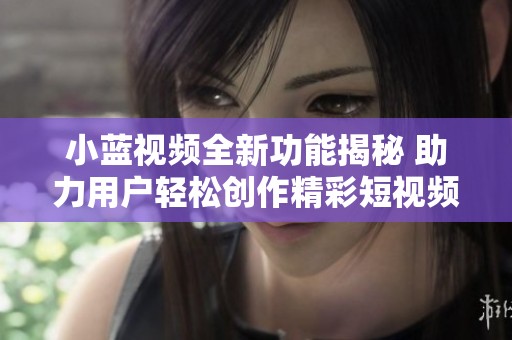 小蓝视频全新功能揭秘 助力用户轻松创作精彩短视频