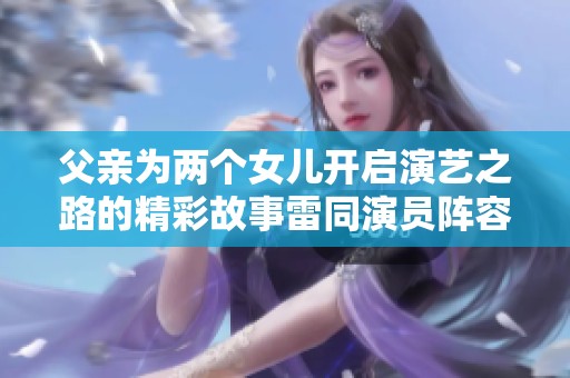 父亲为两个女儿开启演艺之路的精彩故事雷同演员阵容探秘