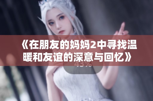 《在朋友的妈妈2中寻找温暖和友谊的深意与回忆》