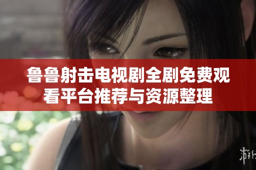 鲁鲁射击电视剧全剧免费观看平台推荐与资源整理