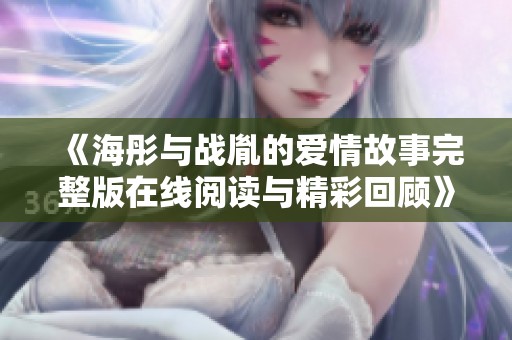 《海彤与战胤的爱情故事完整版在线阅读与精彩回顾》