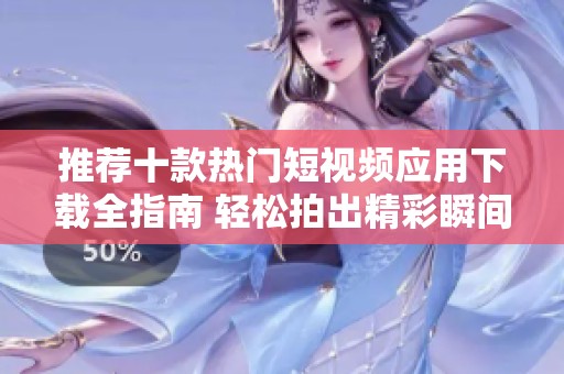 推荐十款热门短视频应用下载全指南 轻松拍出精彩瞬间
