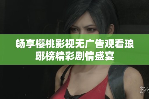 畅享樱桃影视无广告观看琅琊榜精彩剧情盛宴