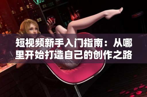 短视频新手入门指南：从哪里开始打造自己的创作之路