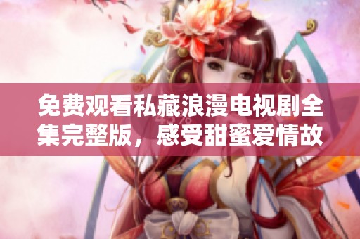 免费观看私藏浪漫电视剧全集完整版，感受甜蜜爱情故事