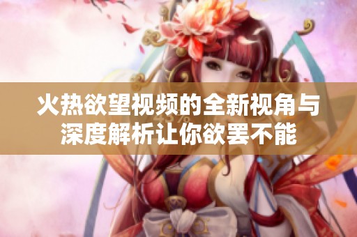 火热欲望视频的全新视角与深度解析让你欲罢不能