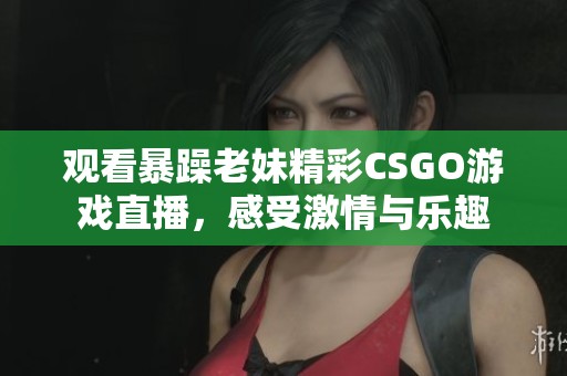 观看暴躁老妹精彩CSGO游戏直播，感受激情与乐趣