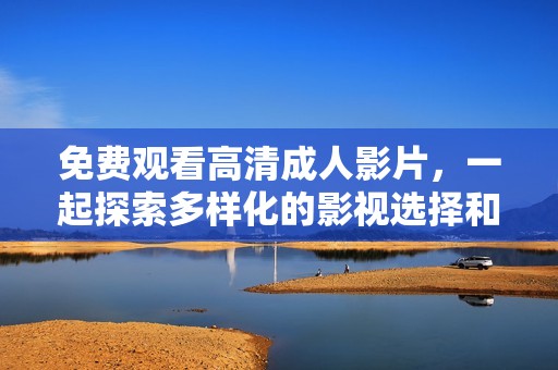 免费观看高清成人影片，一起探索多样化的影视选择和精彩内容