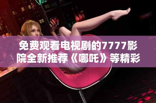 免费观看电视剧的7777影院全新推荐《哪吒》等精彩影视作品