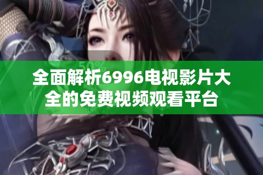 全面解析6996电视影片大全的免费视频观看平台