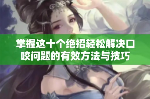 掌握这十个绝招轻松解决口咬问题的有效方法与技巧