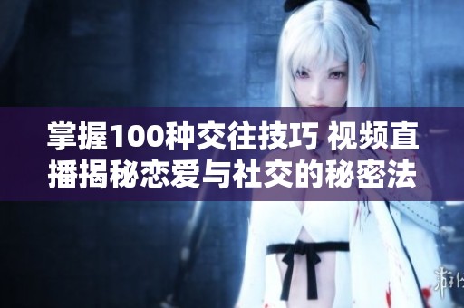 掌握100种交往技巧 视频直播揭秘恋爱与社交的秘密法则