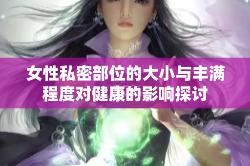 女性私密部位的大小与丰满程度对健康的影响探讨