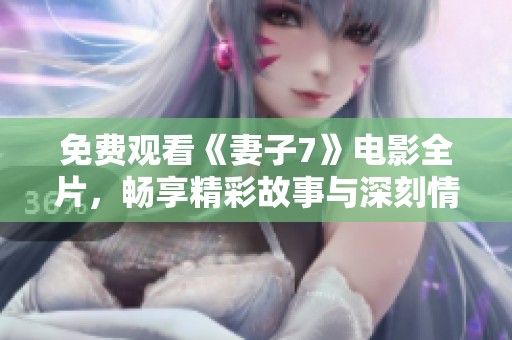 免费观看《妻子7》电影全片，畅享精彩故事与深刻情感体验
