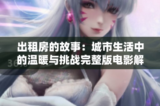 出租房的故事：城市生活中的温暖与挑战完整版电影解析