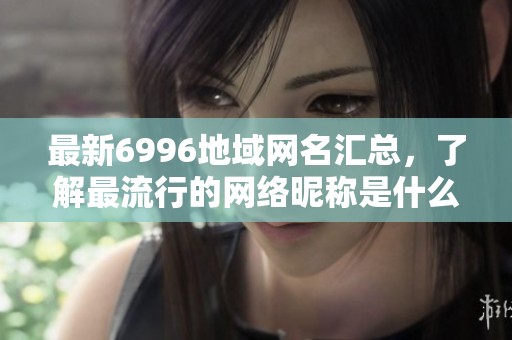 最新6996地域网名汇总，了解最流行的网络昵称是什么