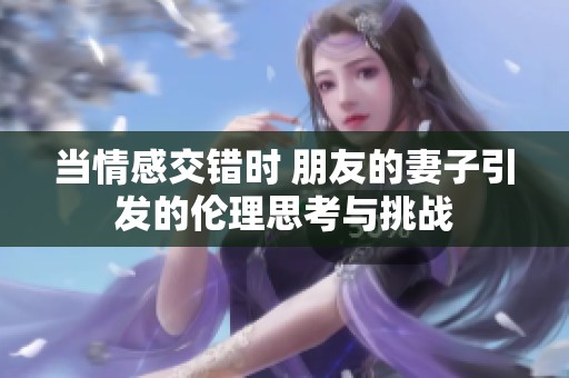 当情感交错时 朋友的妻子引发的伦理思考与挑战