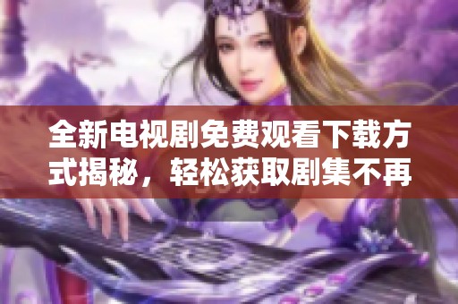 全新电视剧免费观看下载方式揭秘，轻松获取剧集不再难