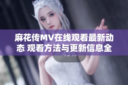 麻花传MV在线观看最新动态 观看方法与更新信息全解析