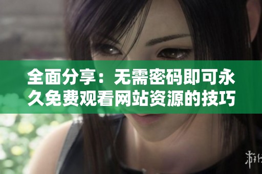 全面分享：无需密码即可永久免费观看网站资源的技巧与推荐