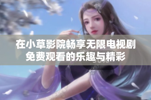在小草影院畅享无限电视剧免费观看的乐趣与精彩