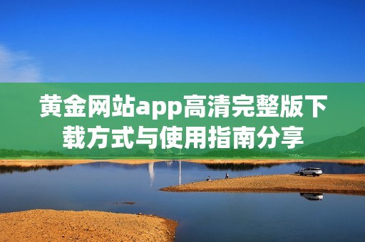 黄金网站app高清完整版下载方式与使用指南分享