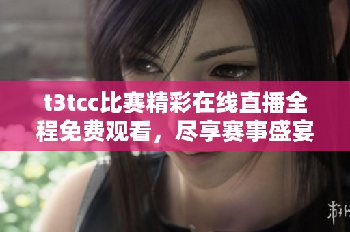 t3tcc比赛精彩在线直播全程免费观看，尽享赛事盛宴