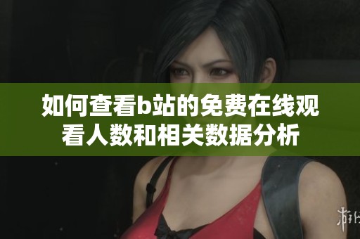 如何查看b站的免费在线观看人数和相关数据分析